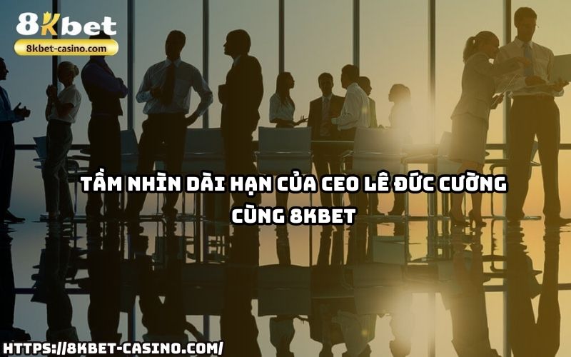 Cùng CEO 8KBET Lê Đức Cường xây dựng tầm nhìn bền vững và đổi mới sáng tạo