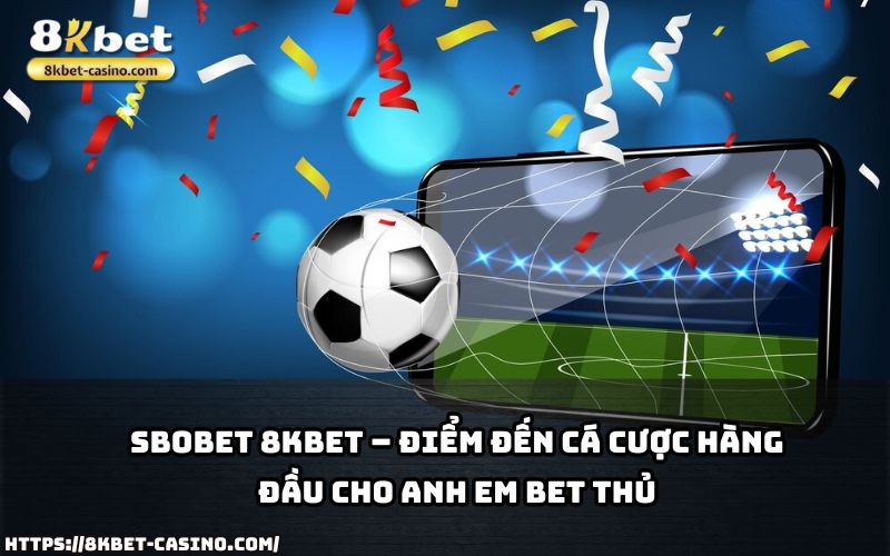 Trải nghiệm cá cược chất lượng cùng SBOBET 8KBET, thiên đường giải trí cho anh em đam mê thể thao và casino